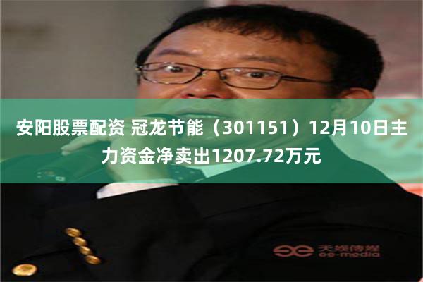 安阳股票配资 冠龙节能（301151）12月10日主力资金净卖出1207.72万元