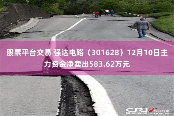 股票平台交易 强达电路（301628）12月10日主力资金净卖出583.62万元