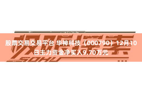 股票交易交易平台 华神科技（000790）12月10日主力资金净买入9.70万元