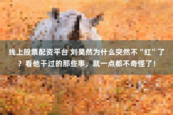 线上股票配资平台 刘昊然为什么突然不“红”了？看他干过的那些事，就一点都不奇怪了！