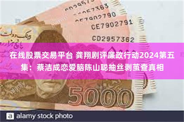 在线股票交易平台 龚翔剧评廉政行动2024第五集：蔡洁成恋爱脑陈山聪抽丝剥茧查真相