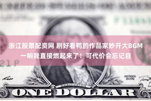浙江股票配资网 剧好看鸭的作品家妙开大BGM一响我直接燃起来了！可代价会忘记自