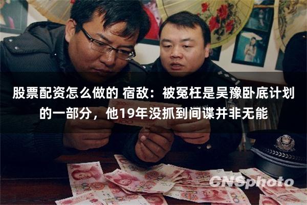 股票配资怎么做的 宿敌：被冤枉是吴豫卧底计划的一部分，他19年没抓到间谍并非无能