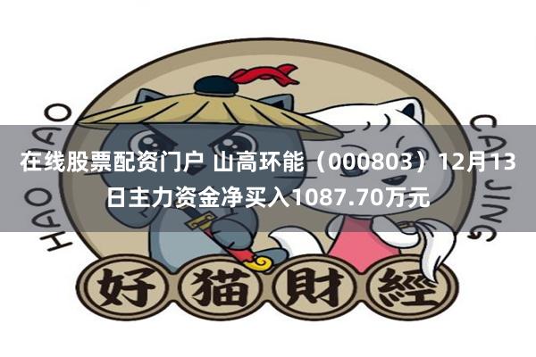在线股票配资门户 山高环能（000803）12月13日主力资金净买入1087.70万元