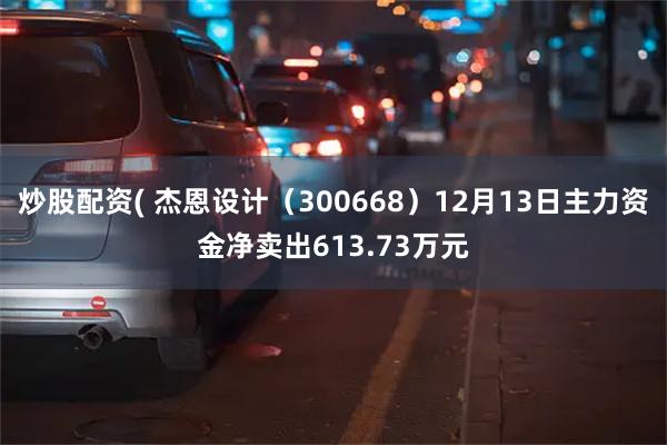 炒股配资( 杰恩设计（300668）12月13日主力资金净卖出613.73万元