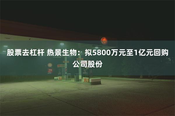 股票去杠杆 热景生物：拟5800万元至1亿元回购公司股份