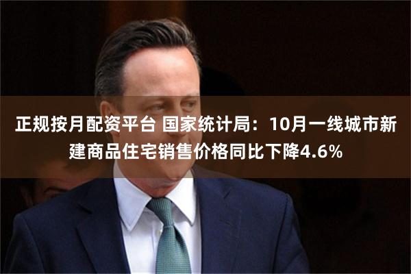 正规按月配资平台 国家统计局：10月一线城市新建商品住宅销售价格同比下降4.6%