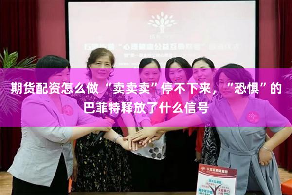 期货配资怎么做 “卖卖卖”停不下来，“恐惧”的巴菲特释放了什么信号