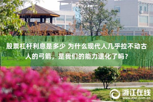 股票杠杆利息是多少 为什么现代人几乎拉不动古人的弓箭，是我们的能力退化了吗？