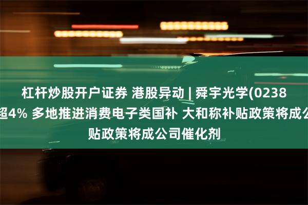 杠杆炒股开户证券 港股异动 | 舜宇光学(02382)午后涨超4% 多地推进消费电子类国补 大和称补贴政策将成公司催化剂
