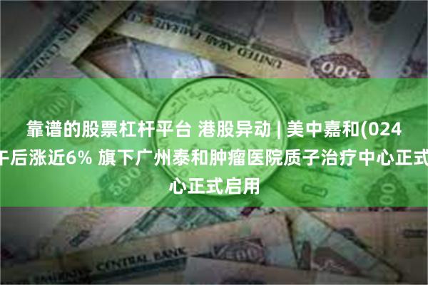 靠谱的股票杠杆平台 港股异动 | 美中嘉和(02453)午后涨近6% 旗下广州泰和肿瘤医院质子治疗中心正式启用