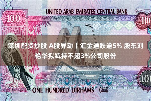 深圳配资炒股 A股异动丨汇金通跌逾5% 股东刘艳华拟减持不超3%公司股份