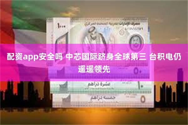 配资app安全吗 中芯国际跻身全球第三 台积电仍遥遥领先