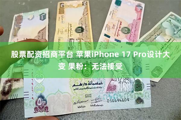 股票配资招商平台 苹果iPhone 17 Pro设计大变 果粉：无法接受