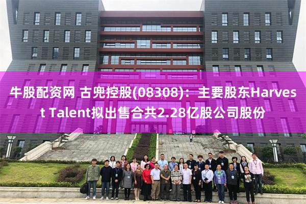 牛股配资网 古兜控股(08308)：主要股东Harvest Talent拟出售合共2.28亿股公司股份