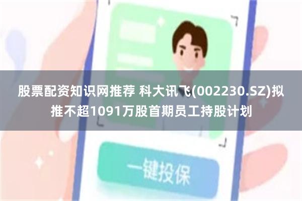 股票配资知识网推荐 科大讯飞(002230.SZ)拟推不超1091万股首期员工持股计划