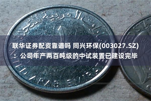 联华证券配资靠谱吗 同兴环保(003027.SZ)：公司年产两百吨级的中试装置已建设完毕