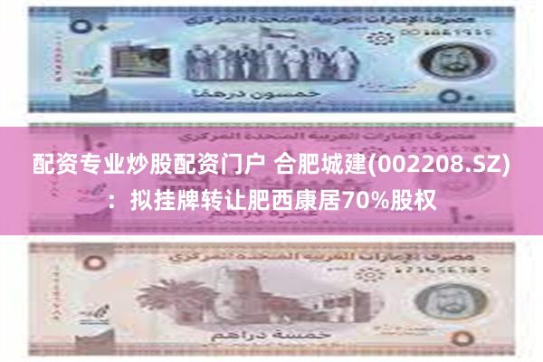 配资专业炒股配资门户 合肥城建(002208.SZ)：拟挂牌转让肥西康居70%股权