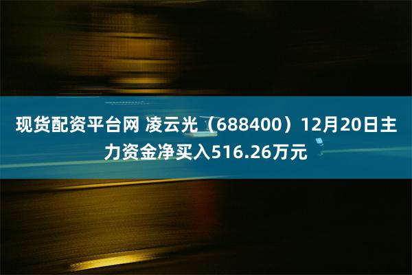 现货配资平台网 凌云光（688400）12月20日主力资金净买入516.26万元