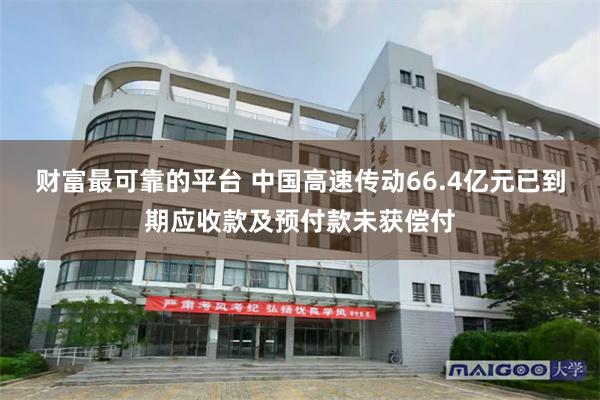 财富最可靠的平台 中国高速传动66.4亿元已到期应收款及预付款未获偿付
