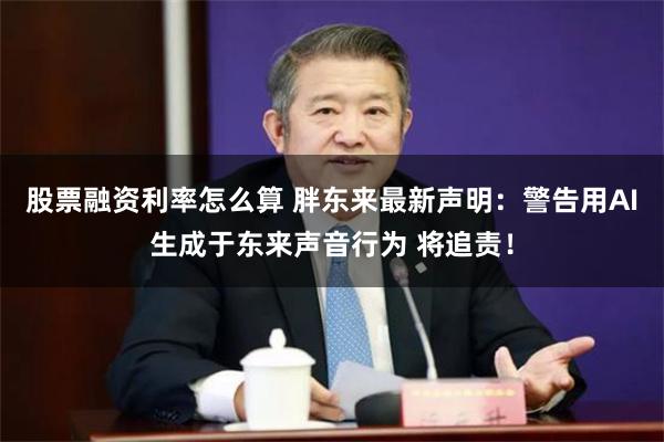 股票融资利率怎么算 胖东来最新声明：警告用AI生成于东来声音行为 将追责！
