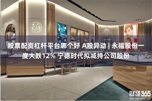 股票配资杠杆平台哪个好 A股异动 | 永福股份一度大跌12% 宁德时代拟减持公司股份