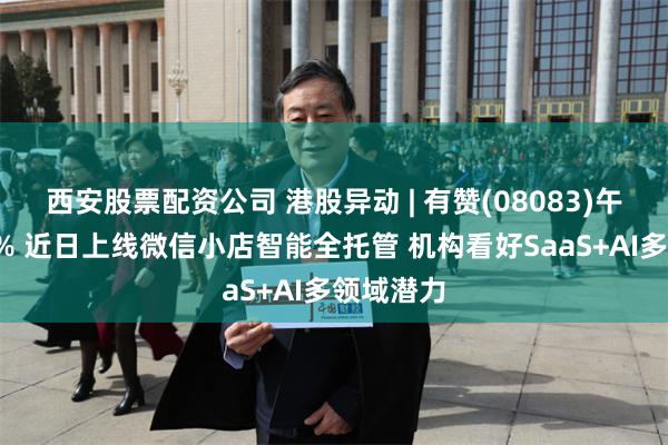 西安股票配资公司 港股异动 | 有赞(08083)午后涨超8% 近日上线微信小店智能全托管 机构看好SaaS+AI多领域潜力