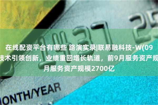 在线配资平台有哪些 路演实录|联易融科技-W(09959)：AI技术引领创新，业绩重回增长轨道，前9月服务资产规模2700亿
