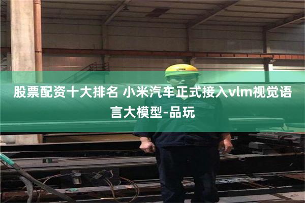 股票配资十大排名 小米汽车正式接入vlm视觉语言大模型-品玩
