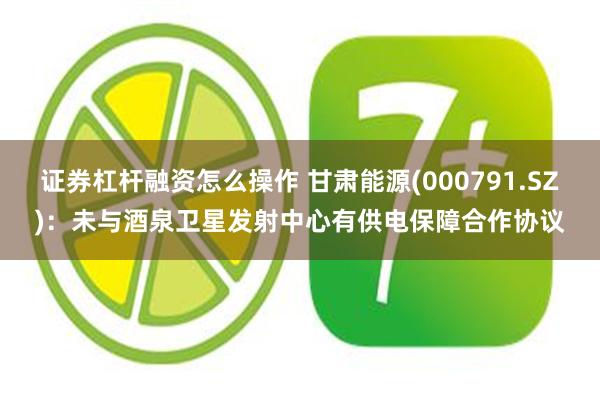 证券杠杆融资怎么操作 甘肃能源(000791.SZ)：未与酒泉卫星发射中心有供电保障合作协议
