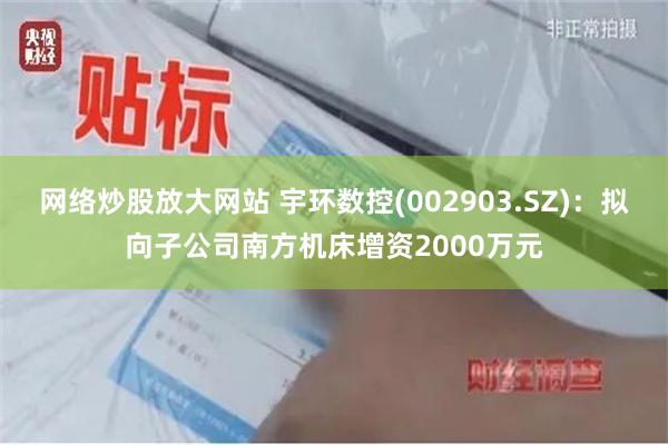 网络炒股放大网站 宇环数控(002903.SZ)：拟向子公司南方机床增资2000万元