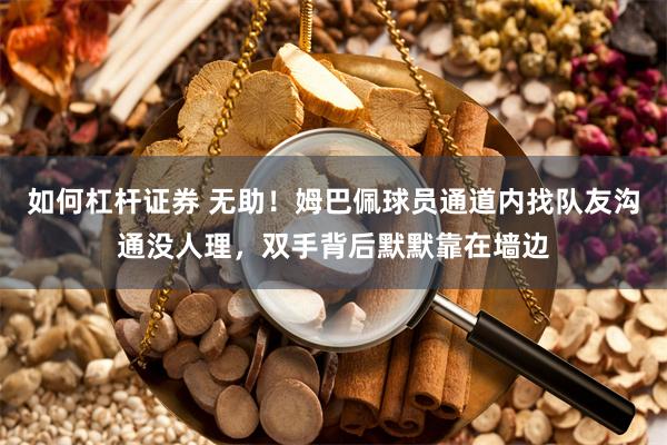 如何杠杆证券 无助！姆巴佩球员通道内找队友沟通没人理，双手背后默默靠在墙边