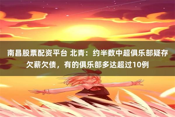 南昌股票配资平台 北青：约半数中超俱乐部疑存欠薪欠债，有的俱乐部多达超过10例