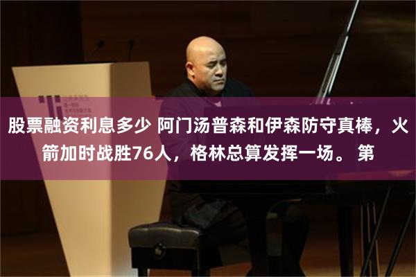 股票融资利息多少 阿门汤普森和伊森防守真棒，火箭加时战胜76人，格林总算发挥一场。 第