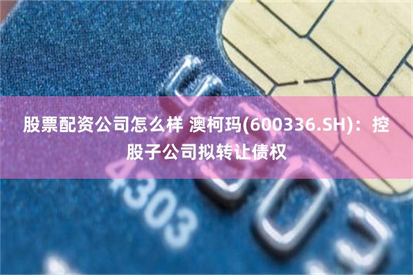 股票配资公司怎么样 澳柯玛(600336.SH)：控股子公司拟转让债权