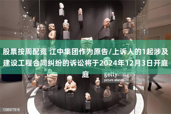 股票按周配资 江中集团作为原告/上诉人的1起涉及建设工程合同纠纷的诉讼将于2024年12月3日开庭