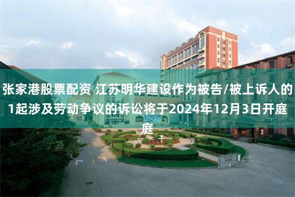 张家港股票配资 江苏明华建设作为被告/被上诉人的1起涉及劳动争议的诉讼将于2024年12月3日开庭