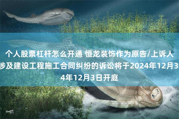 个人股票杠杆怎么开通 恒龙装饰作为原告/上诉人的1起涉及建设工程施工合同纠纷的诉讼将于2024年12月3日开庭
