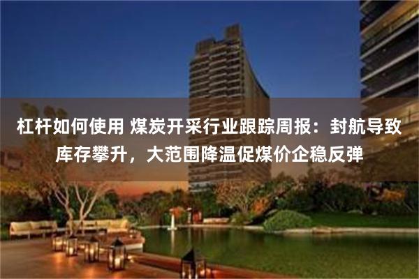 杠杆如何使用 煤炭开采行业跟踪周报：封航导致库存攀升，大范围降温促煤价企稳反弹