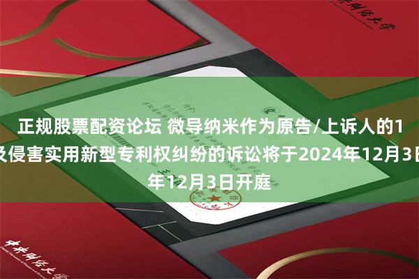 正规股票配资论坛 微导纳米作为原告/上诉人的1起涉及侵害实用新型专利权纠纷的诉讼将于2024年12月3日开庭