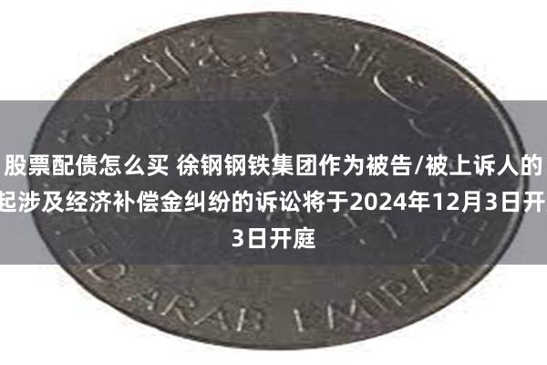 股票配债怎么买 徐钢钢铁集团作为被告/被上诉人的1起涉及经济补偿金纠纷的诉讼将于2024年12月3日开庭