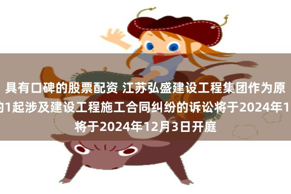 具有口碑的股票配资 江苏弘盛建设工程集团作为原告/上诉人的1起涉及建设工程施工合同纠纷的诉讼将于2024年12月3日开庭