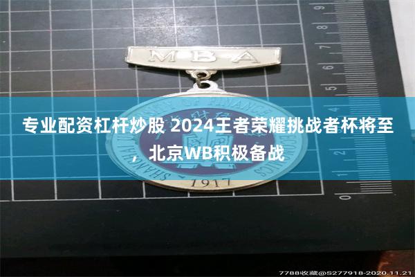 专业配资杠杆炒股 2024王者荣耀挑战者杯将至,北京WB积极备战