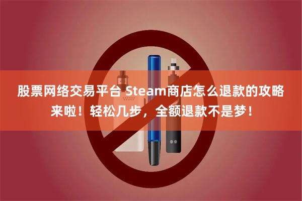 股票网络交易平台 Steam商店怎么退款的攻略来啦！轻松几步，全额退款不是梦！