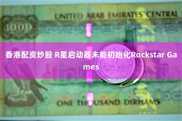 香港配资炒股 R星启动器未能初始化Rockstar Games