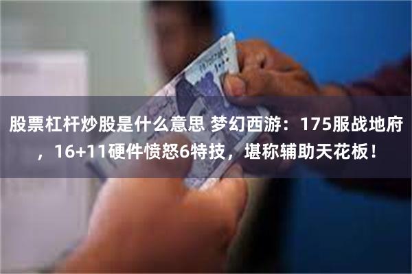 股票杠杆炒股是什么意思 梦幻西游：175服战地府，16+11硬件愤怒6特技，堪称辅助天花板！