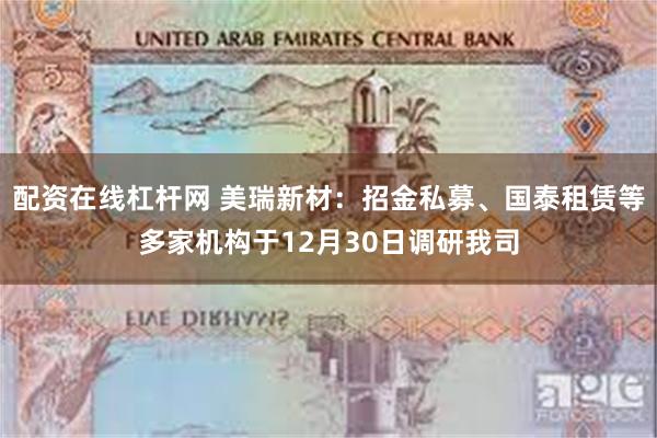 配资在线杠杆网 美瑞新材：招金私募、国泰租赁等多家机构于12月30日调研我司