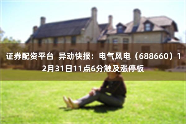 证券配资平台 异动快报:电气风电(688660)12月31日11点6分触及涨停板