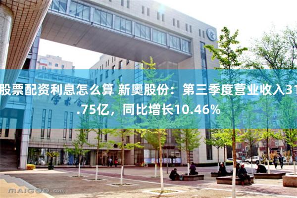 股票配资利息怎么算 新奥股份：第三季度营业收入31.75亿，同比增长10.46%