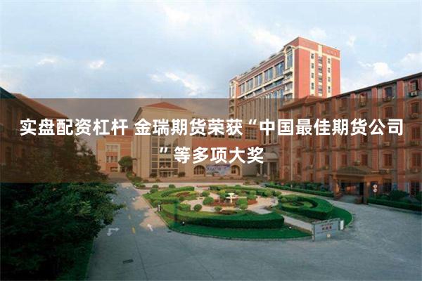 实盘配资杠杆 金瑞期货荣获“中国最佳期货公司”等多项大奖